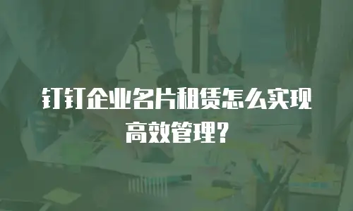 钉钉企业名片租赁怎么实现高效管理？