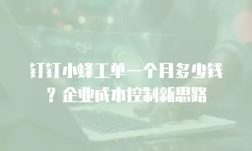 钉钉小蜂工单一个月多少钱？企业成本控制新思路