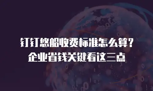 钉钉悠船收费标准怎么算？企业省钱关键看这三点