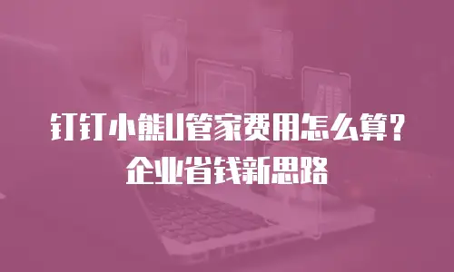 钉钉小熊U管家费用怎么算？企业省钱新思路