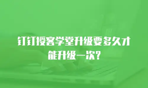 钉钉授客学堂升级要多久才能升级一次？