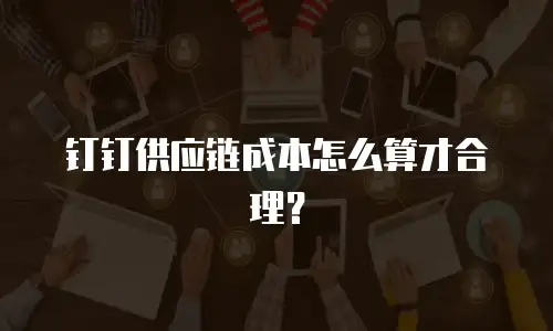钉钉供应链成本怎么算才合理？