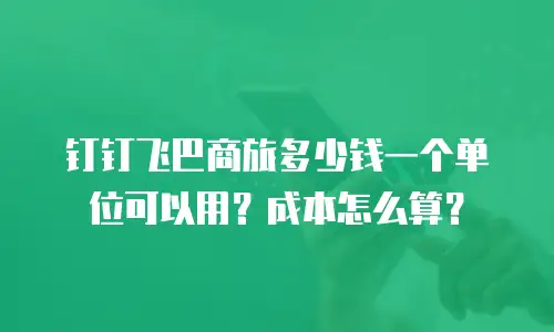 钉钉飞巴商旅多少钱一个单位可以用？成本怎么算？