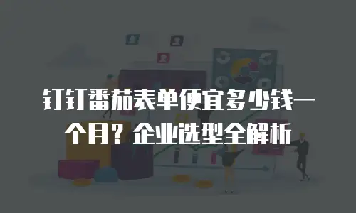 钉钉番茄表单便宜多少钱一个月？企业选型全解析