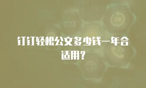钉钉轻松公文多少钱一年合适用？