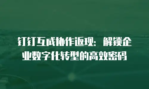 钉钉互成协作返现：解锁企业数字化转型的高效密码