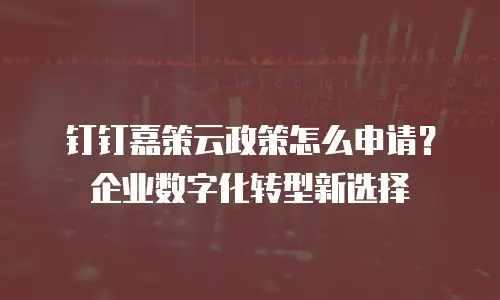 钉钉嘉策云政策怎么申请？企业数字化转型新选择