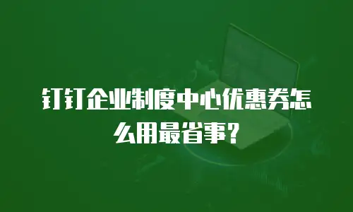 钉钉企业制度中心优惠券怎么用最省事？