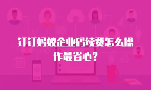 钉钉蚂蚁企业码续费怎么操作最省心？
