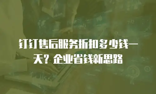 钉钉售后服务折扣多少钱一天？企业省钱新思路
