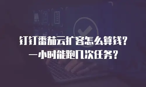 钉钉番茄云扩容怎么算钱？一小时能跑几次任务？