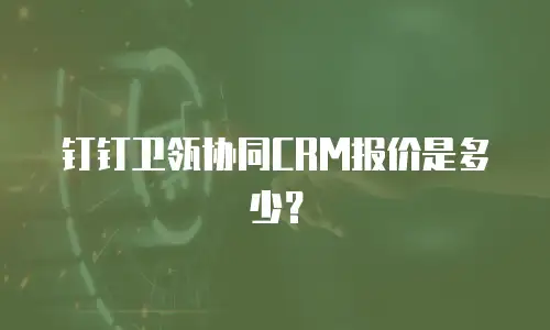 钉钉卫瓴协同CRM报价是多少？