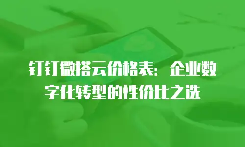 钉钉微搭云价格表：企业数字化转型的性价比之选