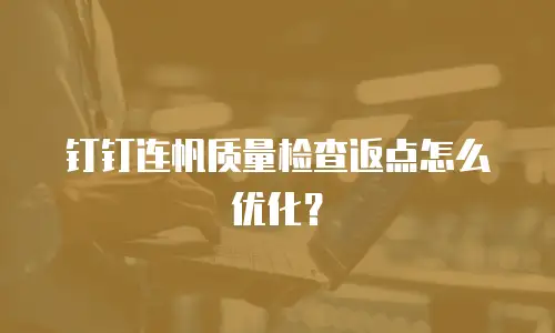 钉钉连帆质量检查返点怎么优化？