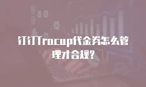 钉钉Tracup代金券怎么管理才合规？