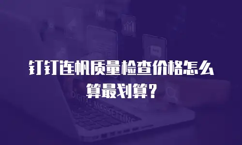 钉钉连帆质量检查价格怎么算最划算？