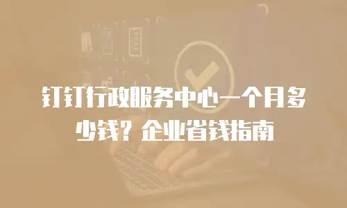 钉钉行政服务中心一个月多少钱？企业省钱指南