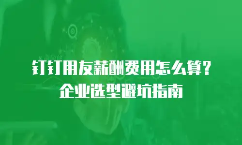 钉钉用友薪酬费用怎么算？企业选型避坑指南