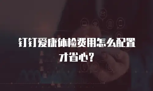 钉钉爱康体检费用怎么配置才省心？