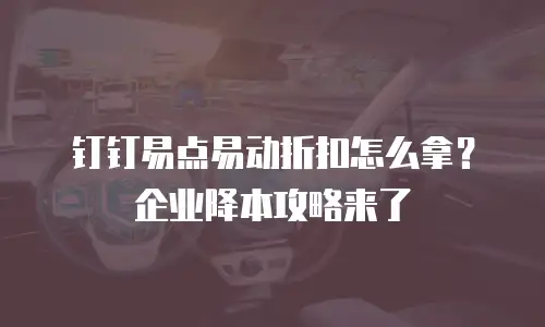 钉钉易点易动折扣怎么拿？企业降本攻略来了