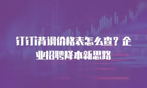钉钉i背调价格表怎么查？企业招聘降本新思路