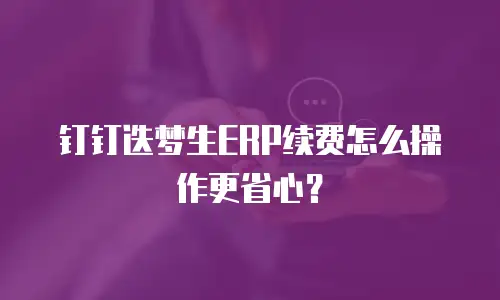 钉钉迭梦生ERP续费怎么操作更省心？