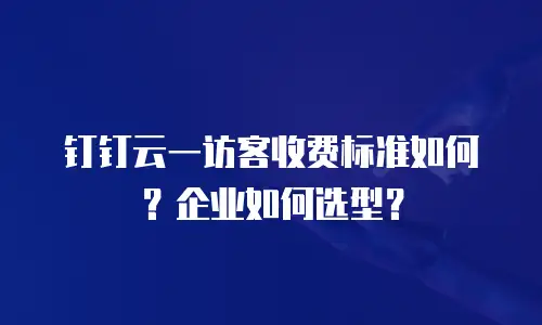 钉钉云一访客收费标准如何？企业如何选型？