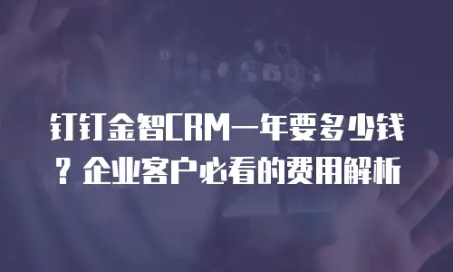 钉钉金智CRM一年要多少钱？企业客户必看的费用解析