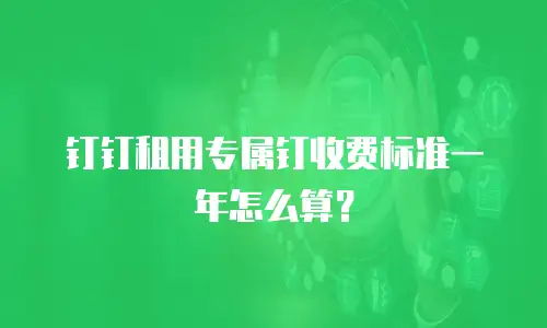 钉钉租用专属钉收费标准一年怎么算？