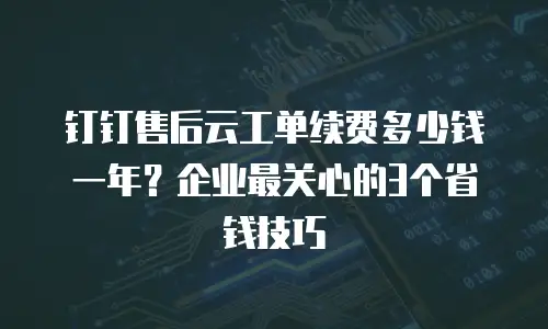 钉钉售后云工单续费多少钱一年？企业最关心的3个省钱技巧