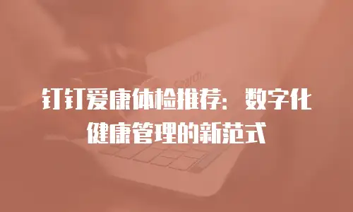 钉钉爱康体检推荐：数字化健康管理的新范式