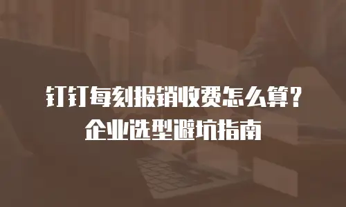 钉钉每刻报销收费怎么算？企业选型避坑指南