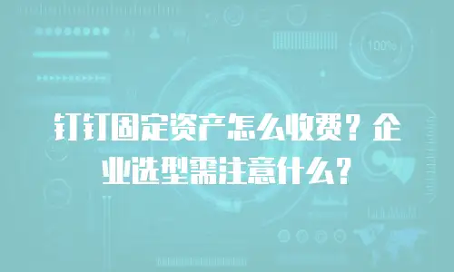 钉钉固定资产怎么收费？企业选型需注意什么？