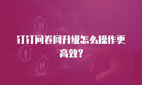钉钉问卷网升级怎么操作更高效？