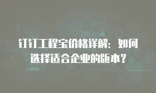 钉钉工程宝价格详解：如何选择适合企业的版本？