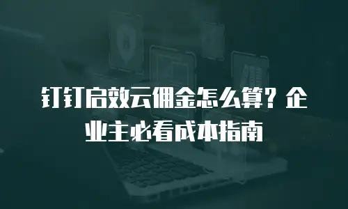 钉钉启效云佣金怎么算？企业主必看成本指南