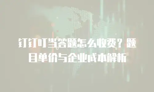 钉钉叮当答题怎么收费？题目单价与企业成本解析