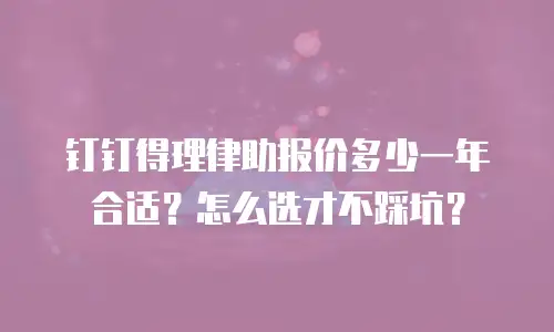 钉钉得理律助报价多少一年合适？怎么选才不踩坑？