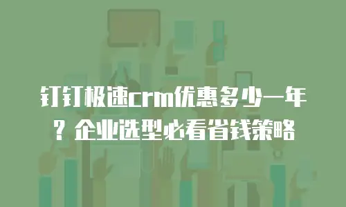 钉钉极速crm优惠多少一年？企业选型必看省钱策略
