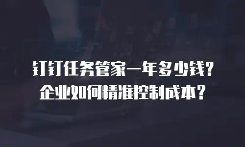 钉钉任务管家一年多少钱？企业如何精准控制成本？