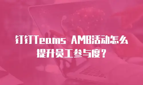 钉钉Teams AMB活动怎么提升员工参与度？