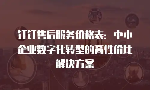钉钉售后服务价格表：中小企业数字化转型的高性价比解决方案