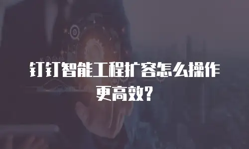 钉钉智能工程扩容怎么操作更高效？