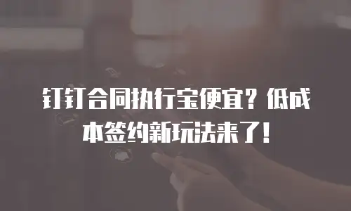 钉钉合同执行宝便宜？低成本签约新玩法来了！