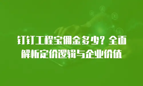 钉钉工程宝佣金多少？全面解析定价逻辑与企业价值