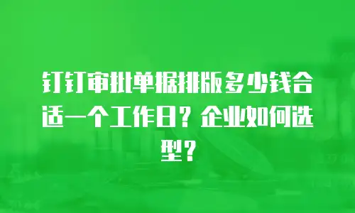 钉钉审批单据排版多少钱合适一个工作日？企业如何选型？