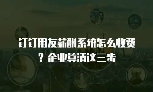 钉钉用友薪酬系统怎么收费？企业算清这三步