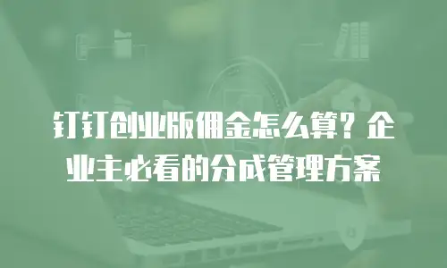钉钉创业版佣金怎么算？企业主必看的分成管理方案