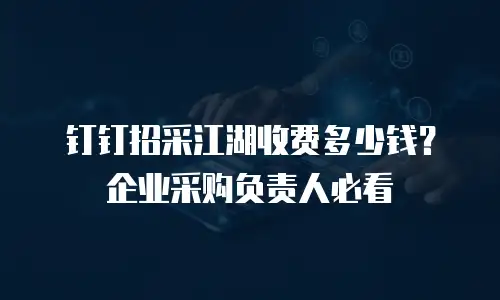 钉钉招采江湖收费多少钱？企业采购负责人必看