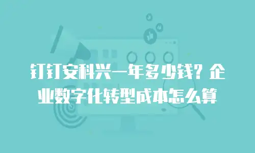 钉钉安科兴一年多少钱？企业数字化转型成本怎么算